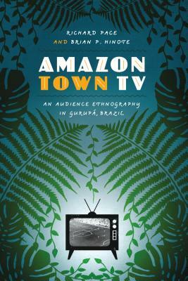 Amazon Town TV: An Audience Ethnography in Gurupa, Brazil by Richard Pace, Brian P. Hinote