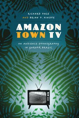 Amazon Town TV: An Audience Ethnography in Gurupa, Brazil by Brian P. Hinote, Richard Pace