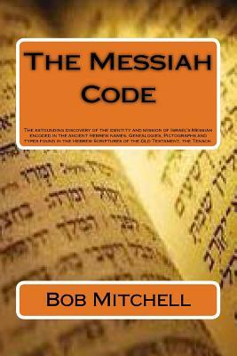 The Messiah Code: The astounding discovery of the identity and mission of Israel's Messiah revealed in the ancient Hebrew names, Genealo by Bob Mitchell