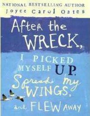 After the Wreck, I Picked Myself Up, Spread My Wings, and Flew Away by Joyce Carol Oates