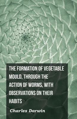 The Formation of Vegetable Mould, Through the Action of Worms, with Observations on Their Habits by Charles Darwin