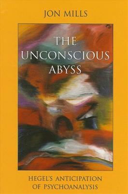 The Unconscious Abyss: Hegel's Anticipation of Psychoanalysis by Jon Mills