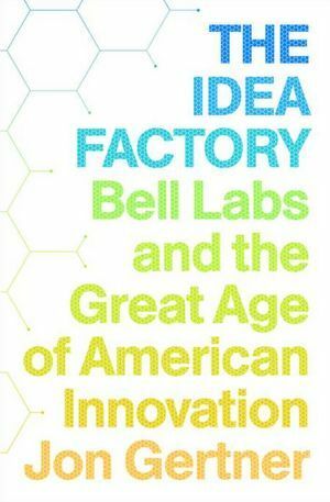 The Idea Factory: Bell Labs and the Great Age of American Innovation by Jon Gertner