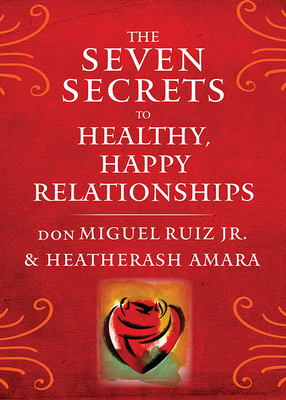 The Seven Secrets to Healthy, Happy Relationships by Don Miguel Ruiz, HeatherAsh Amara