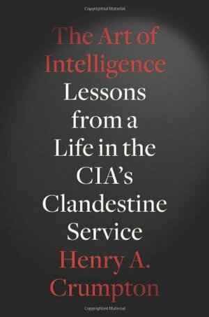 The Art of Intelligence: Lessons from a Life in the CIA's Clandestine Service by Henry A. Crumpton