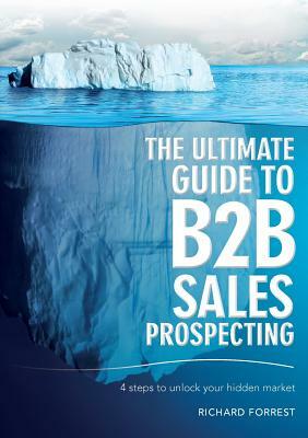 The Ultimate Guide to B2B Sales Prospecting: 4 steps to unlock your hidden market by Richard Forrest