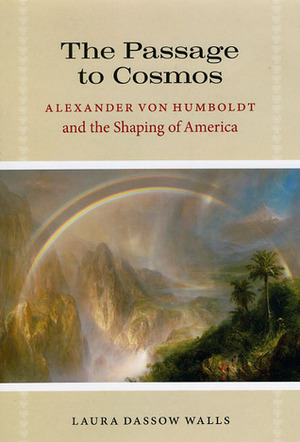 The Passage to Cosmos: Alexander von Humboldt and the Shaping of America by Laura Dassow Walls
