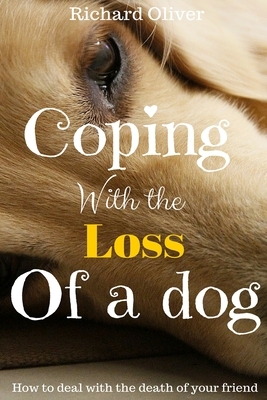 Coping With The Loss Of A Dog: How To Deal With The Death Of Your Friend by Richard Oliver