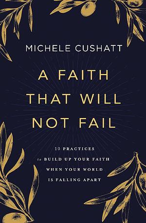 A Faith That Will Not Fail: 10 Practices to Build Up Your Faith When Your World Is Falling Apart by Michele Cushatt