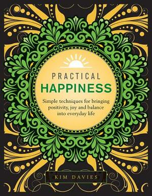 Practical Happiness: Simple Techniques for Bringing Positivity, Joy and Balance Into Everyday Life by Kim Davies