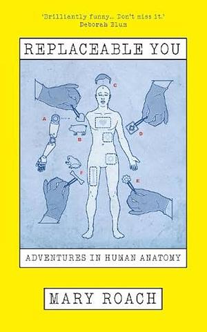 Replaceable You: Adventures in Human Anatomy by Mary Roach