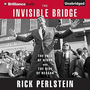 The Invisible Bridge: The Fall of Nixon and the Rise of Reagan by Rick Perlstein