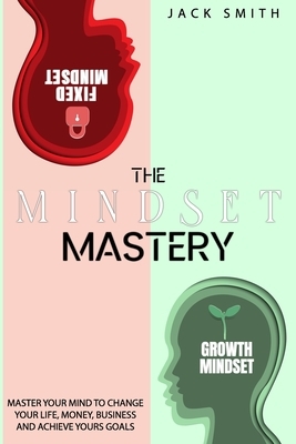 The Mindset Mastery: Master Your Mind to Change Your Life, Money, Business and Achieve yours goals by Jack Smith