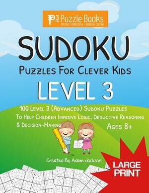 Sudoku Puzzles For Clever Kids: Level 3: 100 Level 3 (Advanced) Sudoku Puzzles For Children To Improve Logic, Deductive Reasoning & Decision-Making by Adam Jackson