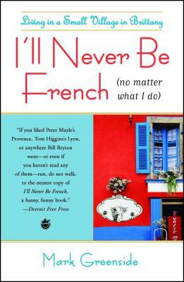 I'll Never Be French (No Matter What I Do): Living in a Small Village in Brittany by Mark Greenside