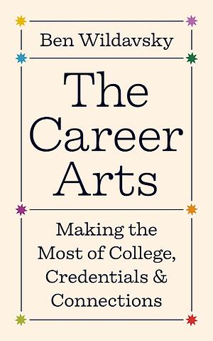 The Career Arts: Making the Most of College, Credentials, and Connections by Ben Wildavsky