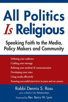 All Politics Is Religious: Speaking Faith to the Media, Policy Makers and Community by Dennis S. Ross