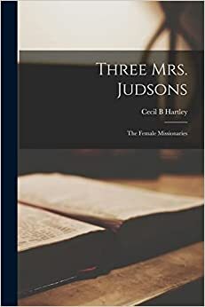 Three Mrs. Judsons: the Female Missionaries by Cecil B. Hartley