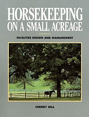 Horsekeeping on a Small Acreage: Facilities Design and Management by Cherry Hill