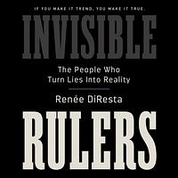 Invisible Rulers: The People Who Turn Lies into Reality by Renee DiResta