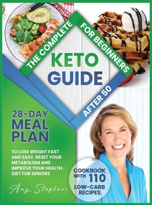 The Complete Keto Guide for Beginners After 50: 28-Day Meal Plan to Lose Weight Fast and Easy + Cookbook with 110 Low-Carb Recipes - Reset Your Metabo by Amy Stephens