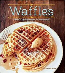 Waffles (Revised Edition): Sweet and Savory Recipes for Every Meal by Tara Duggan