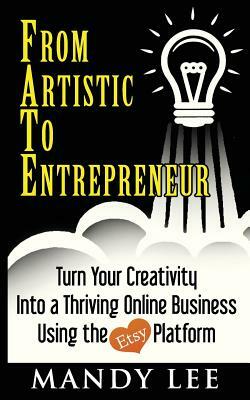 From Artistic To Entrepreneur: Turn Your Creativity Into a Thriving Online Business Using the Etsy Platform by Mandy Lee