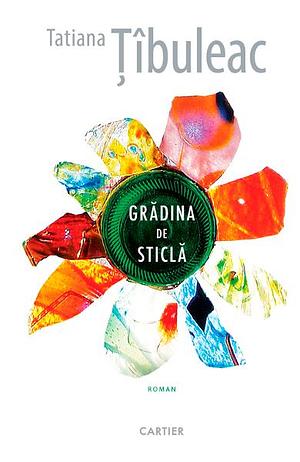 Grădina de sticlă by Tatiana Țîbuleac