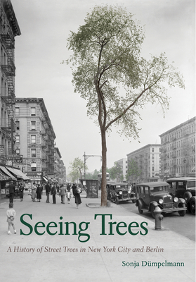 Seeing Trees: A History of Street Trees in New York City and Berlin by Sonja Dümpelmann