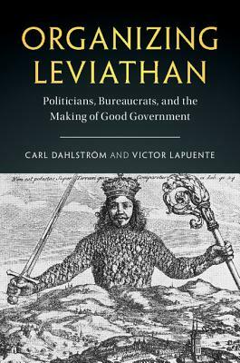 Organizing Leviathan: Politicians, Bureaucrats, and the Making of Good Government by Victor Lapuente, Carl Dahlström