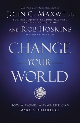 Change Your World: How Anyone, Anywhere Can Make a Difference by Rob Hoskins, John C. Maxwell