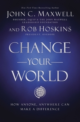 Change Your World: How Anyone, Anywhere Can Make a Difference by John C. Maxwell, Rob Hoskins