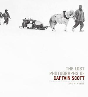 The Lost Photographs of Captain Scott by David M. Wilson