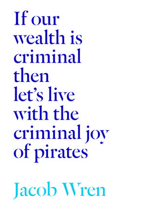 If Our Wealth Is Criminal Then Let's Live with the Criminal Joy of Pirates by Jacob Wren