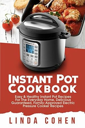 Instant Pot Cookbook: Easy & Healthy Instant Pot Recipes for The Everyday Home, Delicious Guaranteed, Family-Approved Electric Pressure Cooker Recipes by Linda Cohen