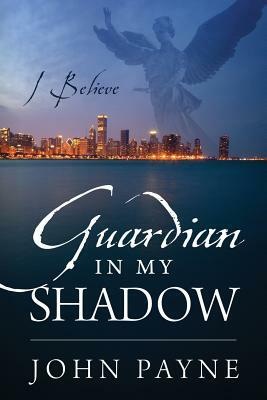 Guardian In My Shadow: I Believe by John Payne