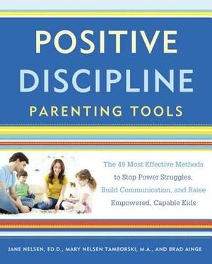 Positive Discipline Parenting Tools: The 49 Most Effective Methods to Stop Power Struggles, Build Communication, and Raise Empowered, Capable Kids by Mary Nelsen Tamborski, Jane Nelsen, Brad Ainge