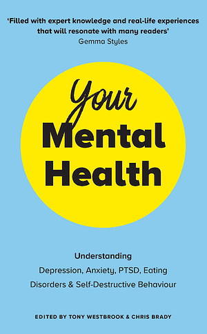 Your Mental Health: Understanding Depression, Anxiety, PTSD, Eating Disorders and Self-Destructive B Ehaviour by Chris Brady, Tony Westbrook