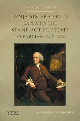 Benjamin Franklin Explains the Stamp ACT Protests to Parliament, 1766 by Peter Charles Hoffer