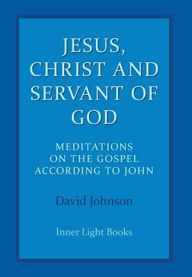 Jesus, Christ and Servant of God: Meditations on the Gospel Accordiong to John by David Johnson