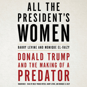 All the President's Women: Donald Trump and the Making of a Predator by Barry Levine, Monique El-Faizy