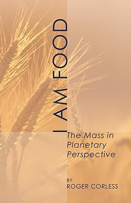 I Am Food: The Mass in Planetary Perspective by Roger Corless