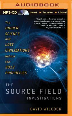 The Source Field Investigations: The Hidden Science and Lost Civilizations Behind the 2012 Prophecies by David Wilcock