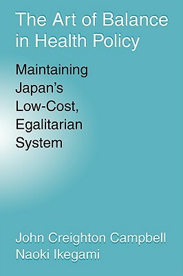 The Art of Balance in Health Policy: Maintaining Japan's Low-Cost, Egalitarian System by Naoki Ikegami, John Creighton Campbell