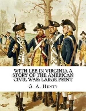 With Lee in Virginia A Story of the American Civil War: Large Print by G.A. Henty