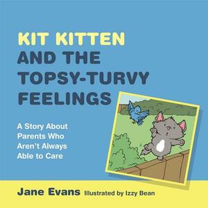 Kit Kitten and the Topsy-Turvy Feelings: A Story about Parents Who Aren't Always Able to Care by Jane Evans