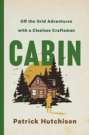 Cabin: Off the Grid Adventures with a Clueless Craftsman by Patrick Hutchison, Patrick Hutchison