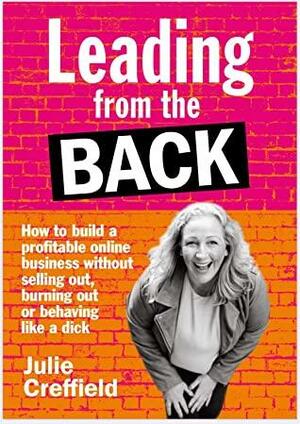 Leading from the back: How to build a profitable online business without selling out, burning out, or behaving like a dick by Julie Creffield