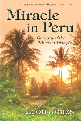 Miracle in Peru: Odyssey of The Reluctant Disciple by Leon Jones