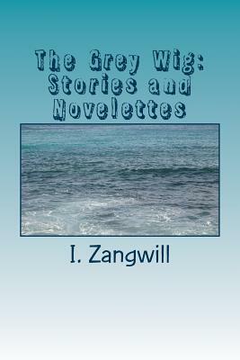The Grey Wig: Stories and Novelettes by I. Zangwill
